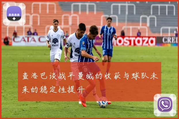 查洛巴谈战平曼城的收获与球队未来的稳定性提升