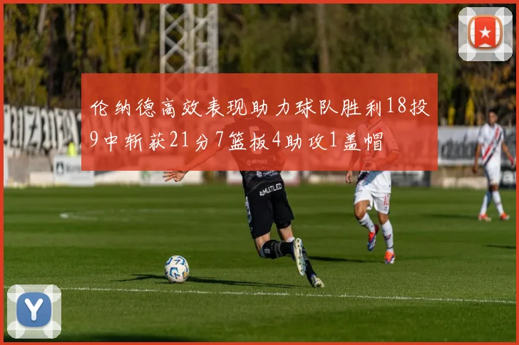 伦纳德高效表现助力球队胜利18投9中斩获21分7篮板4助攻1盖帽