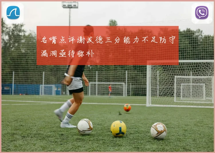 名嘴点评谢泼德三分能力不足防守漏洞亟待弥补