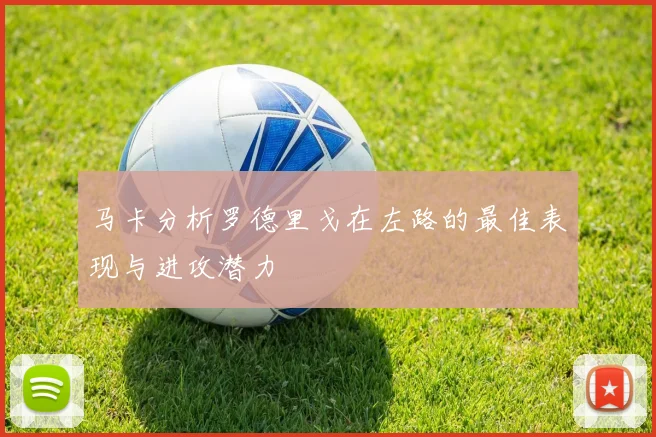 马卡分析罗德里戈在左路的最佳表现与进攻潜力