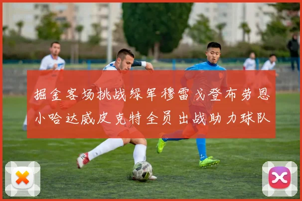 掘金客场挑战绿军穆雷戈登布劳恩小哈达威皮克特全员出战助力球队