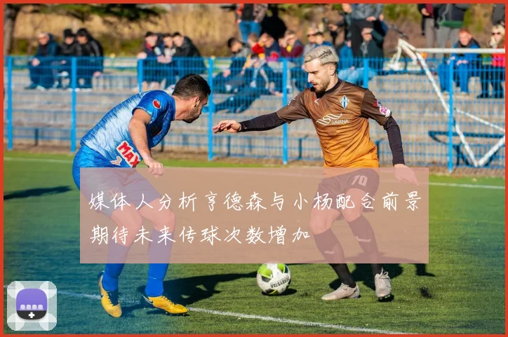 媒体人分析亨德森与小杨配合前景期待未来传球次数增加
