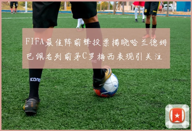 FIFA最佳阵前锋投票揭晓哈兰德姆巴佩名列前茅C罗梅西表现引关注