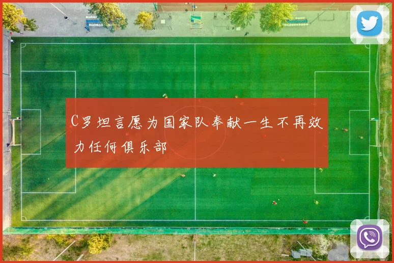 C罗坦言愿为国家队奉献一生不再效力任何俱乐部