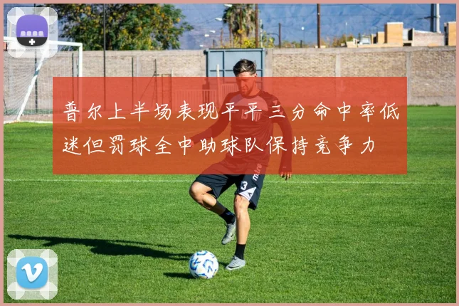 普尔上半场表现平平三分命中率低迷但罚球全中助球队保持竞争力