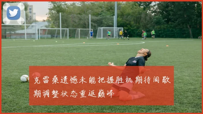 克雷桑遗憾未能把握胜机期待间歇期调整状态重返巅峰