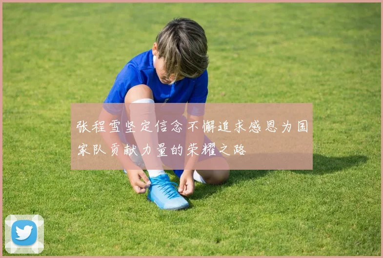张程雪坚定信念不懈追求感恩为国家队贡献力量的荣耀之路