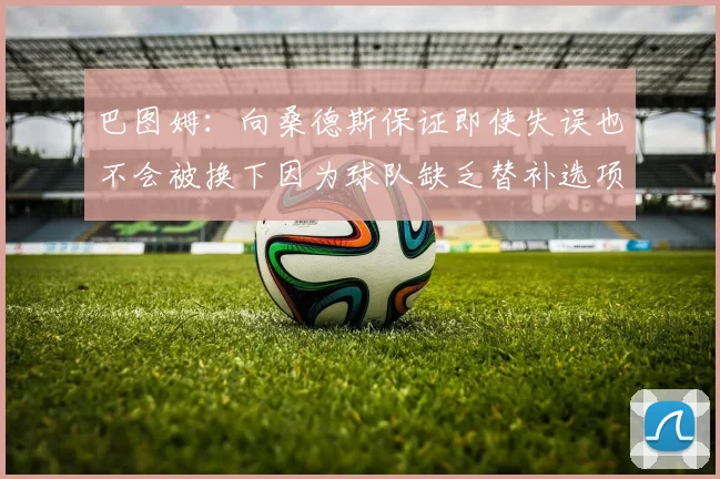 巴图姆：向桑德斯保证即使失误也不会被换下因为球队缺乏替补选项