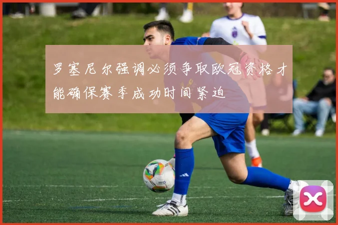 罗塞尼尔强调必须争取欧冠资格才能确保赛季成功时间紧迫
