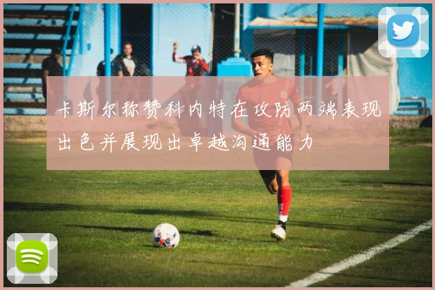 卡斯尔称赞科内特在攻防两端表现出色并展现出卓越沟通能力