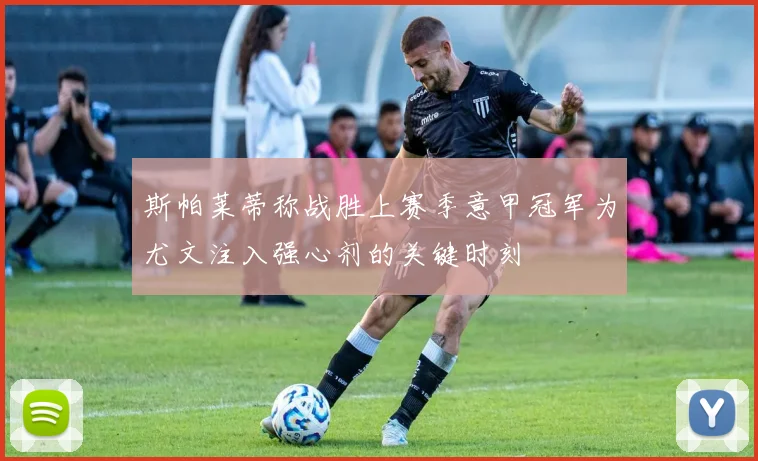 斯帕莱蒂称战胜上赛季意甲冠军为尤文注入强心剂的关键时刻