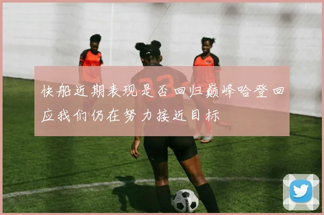 快船近期表现是否回归巅峰哈登回应我们仍在努力接近目标