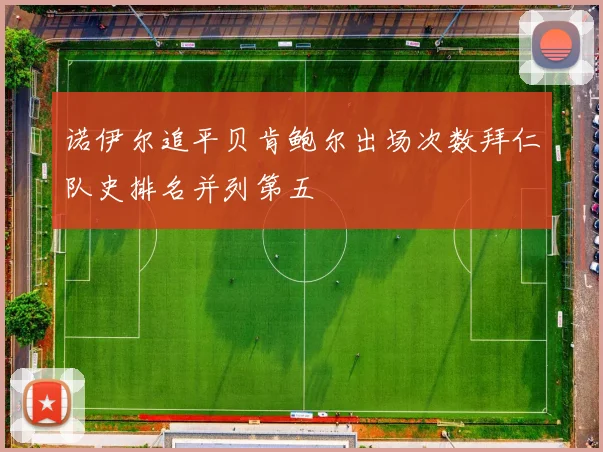 诺伊尔追平贝肯鲍尔出场次数拜仁队史排名并列第五