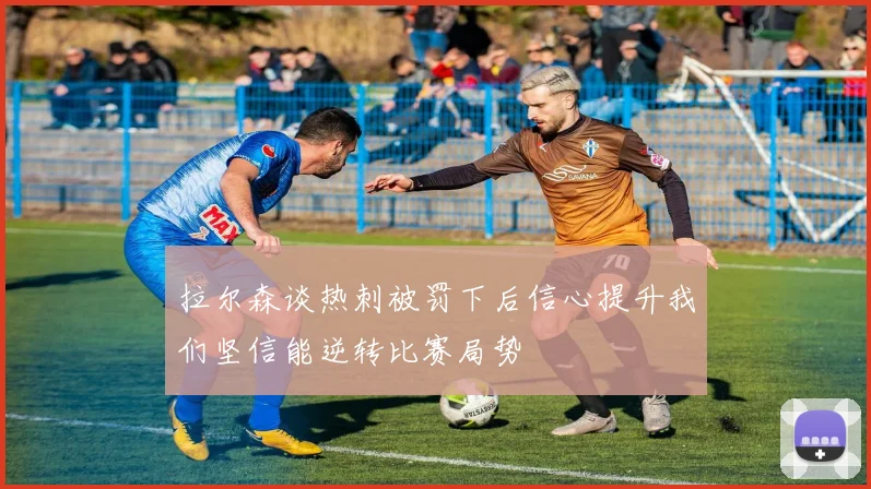 拉尔森谈热刺被罚下后信心提升我们坚信能逆转比赛局势