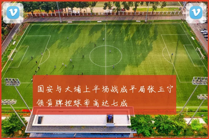 国安与大埔上半场战成平局张玉宁领黄牌控球率高达七成