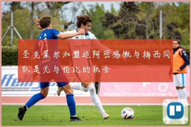 圣克莱尔加盟迈阿密感慨与梅西同队是无与伦比的机会