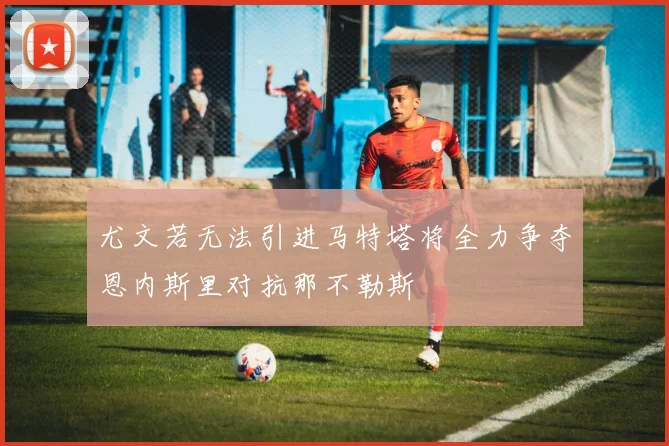 尤文若无法引进马特塔将全力争夺恩内斯里对抗那不勒斯