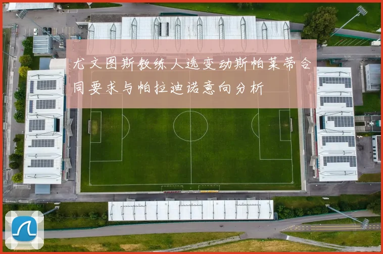 尤文图斯教练人选变动斯帕莱蒂合同要求与帕拉迪诺意向分析
