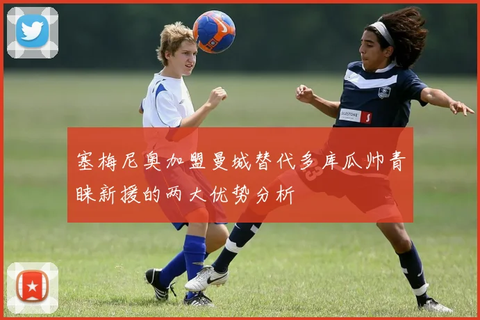 塞梅尼奥加盟曼城替代多库瓜帅青睐新援的两大优势分析