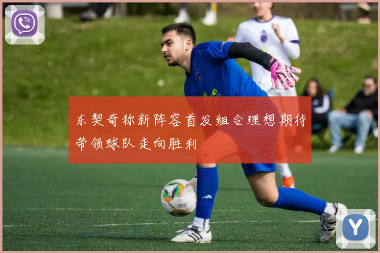 东契奇称新阵容首发组合理想期待带领球队走向胜利