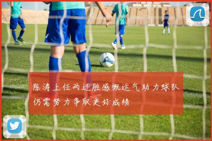 陈涛上任两连胜感慨运气助力球队仍需努力争取更好成绩