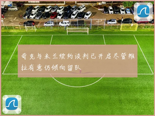 奇克与米兰续约谈判已开启尽管维拉有意仍倾向留队