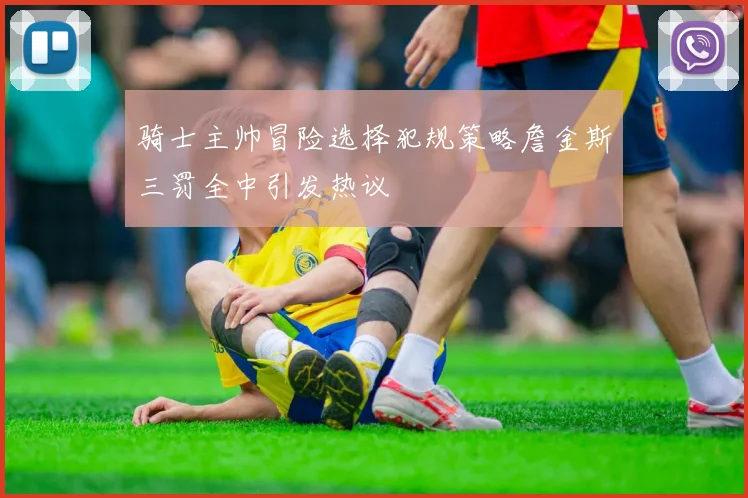 骑士主帅冒险选择犯规策略詹金斯三罚全中引发热议