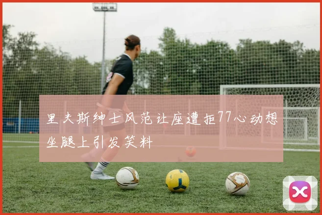 里夫斯绅士风范让座遭拒77心动想坐腿上引发笑料