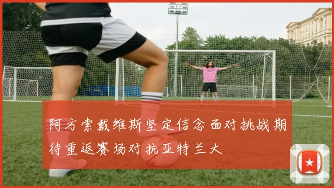 阿方索戴维斯坚定信念面对挑战期待重返赛场对抗亚特兰大