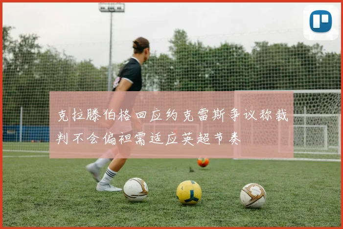 克拉滕伯格回应约克雷斯争议称裁判不会偏袒需适应英超节奏