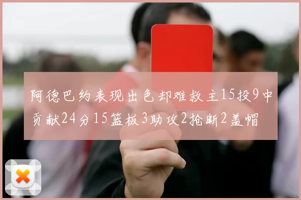 阿德巴约表现出色却难救主15投9中贡献24分15篮板3助攻2抢断2盖帽