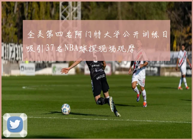全美第四名阿门特大学公开训练日吸引37名NBA球探现场观摩