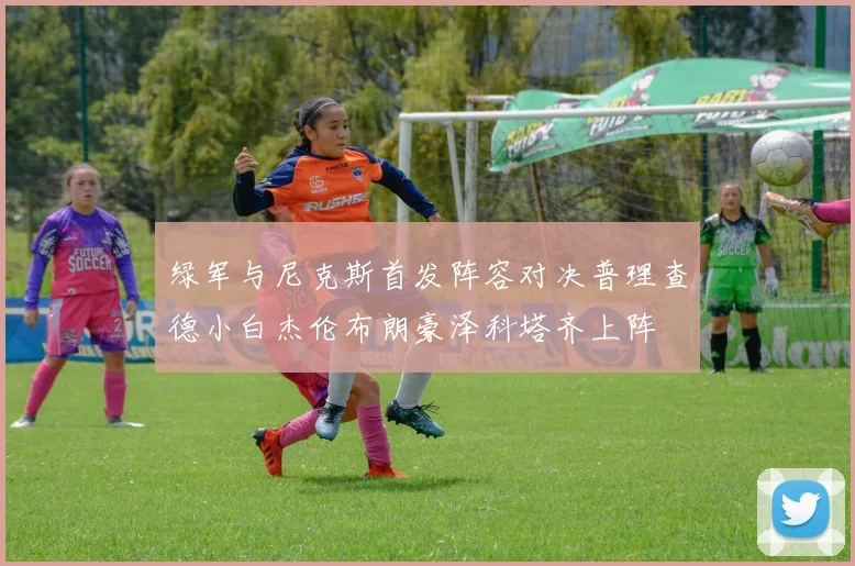 绿军与尼克斯首发阵容对决普理查德小白杰伦布朗豪泽科塔齐上阵