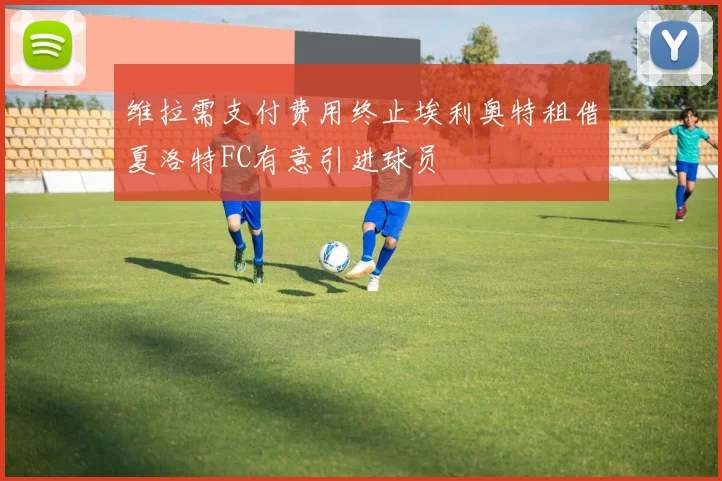 维拉需支付费用终止埃利奥特租借夏洛特FC有意引进球员
