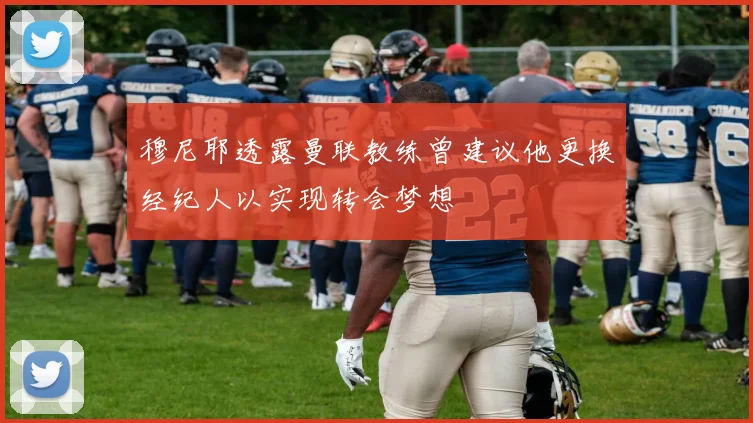 穆尼耶透露曼联教练曾建议他更换经纪人以实现转会梦想