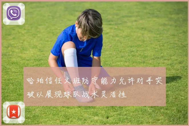 哈珀信任文班防守能力允许对手突破以展现球队战术灵活性