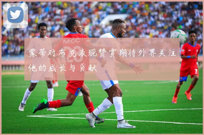 蒙蒂对布克表现赞赏期待外界关注他的成长与贡献