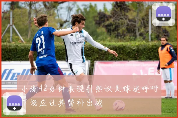 小谢42分钟表现引热议美球迷呼吁下场应让其替补出战