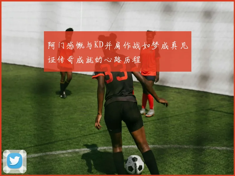 阿门感慨与KD并肩作战如梦成真见证传奇成就的心路历程