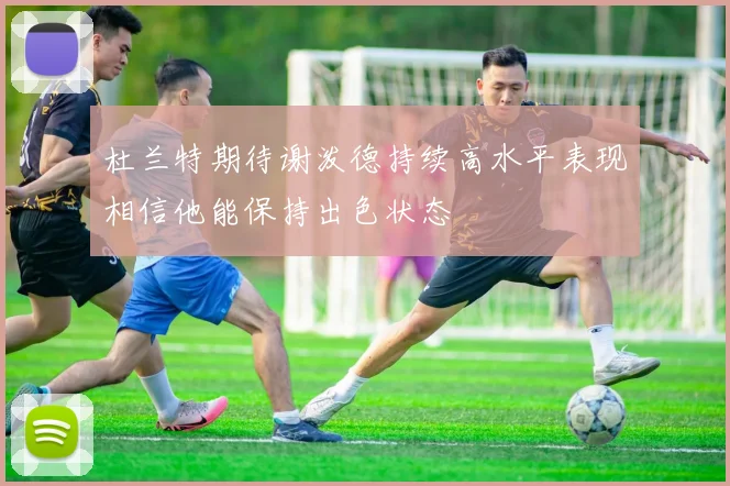 杜兰特期待谢泼德持续高水平表现相信他能保持出色状态