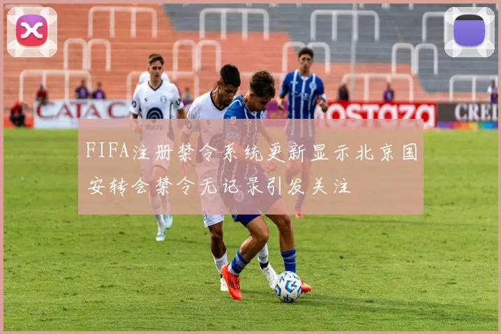 FIFA注册禁令系统更新显示北京国安转会禁令无记录引发关注
