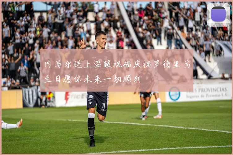 内马尔送上温暖祝福庆祝罗德里戈生日愿你未来一切顺利