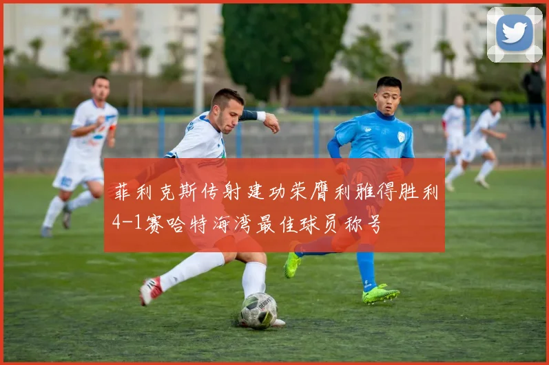 菲利克斯传射建功荣膺利雅得胜利4-1赛哈特海湾最佳球员称号