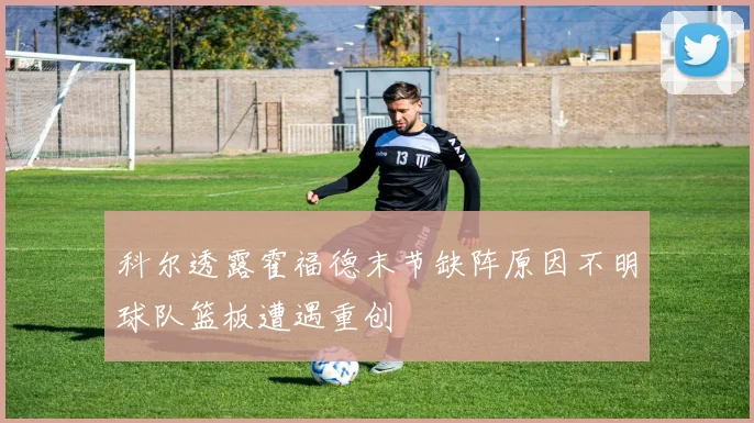 科尔透露霍福德末节缺阵原因不明球队篮板遭遇重创