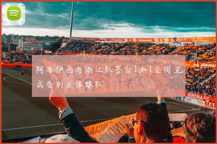 阿洛伊西与浙江队签订1加1合同正式告别东体球队