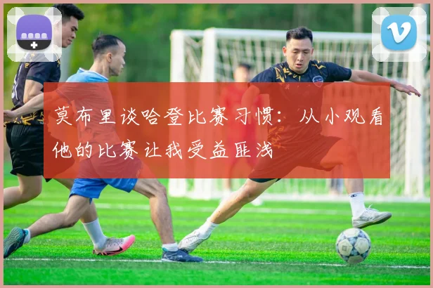 莫布里谈哈登比赛习惯：从小观看他的比赛让我受益匪浅