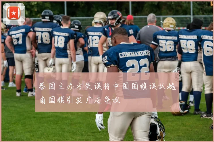 泰国主办方失误将中国国旗误认越南国旗引发广泛争议