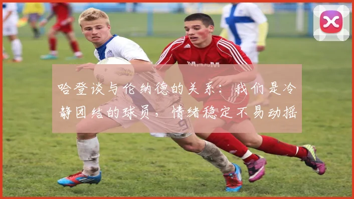哈登谈与伦纳德的关系：我们是冷静团结的球员，情绪稳定不易动摇