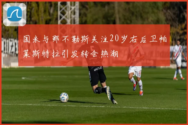 国米与那不勒斯关注20岁右后卫帕莱斯特拉引发转会热潮