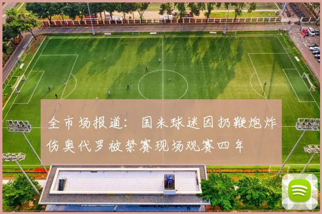 全市场报道：国米球迷因扔鞭炮炸伤奥代罗被禁赛现场观赛四年